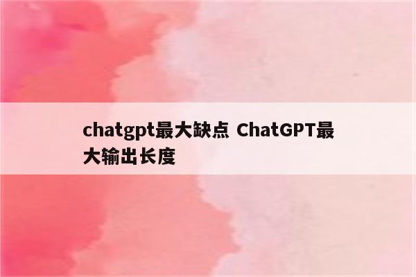 chatgpt最大缺点 ChatGPT最大输出长度