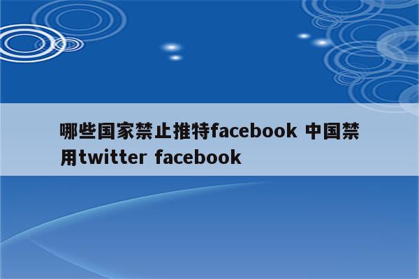 哪些国家禁止推特facebook 中国禁用twitter facebook