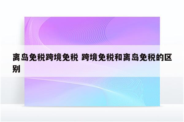 离岛免税跨境免税 跨境免税和离岛免税的区别