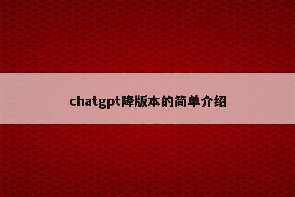 chatgpt降版本的简单介绍