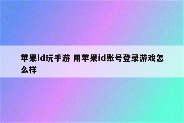 苹果id玩手游 用苹果id账号登录游戏怎么样