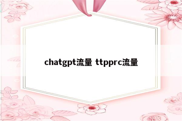 chatgpt流量 ttpprc流量