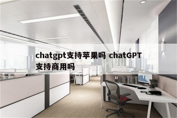 chatgpt支持苹果吗 chatGPT支持商用吗