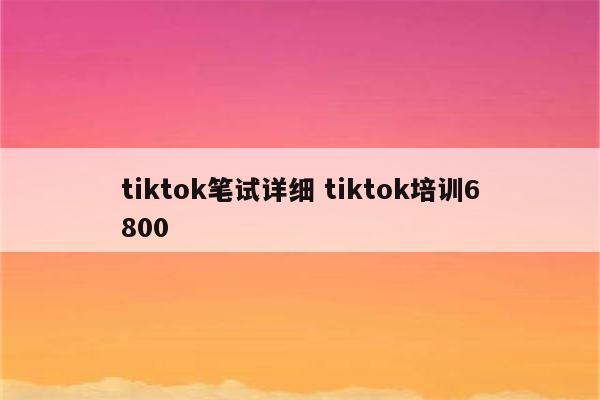 tiktok笔试详细 tiktok培训6800