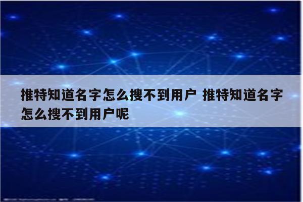 推特知道名字怎么搜不到用户 推特知道名字怎么搜不到用户呢