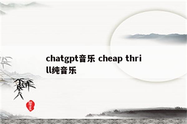 chatgpt音乐 cheap thrill纯音乐