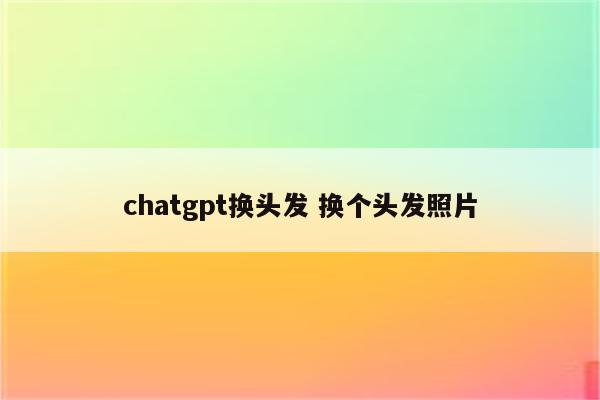 chatgpt换头发 换个头发照片