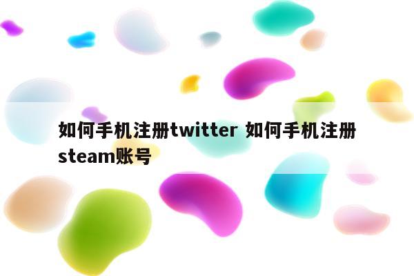 如何手机注册twitter 如何手机注册steam账号