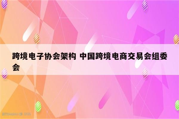 跨境电子协会架构 中国跨境电商交易会组委会