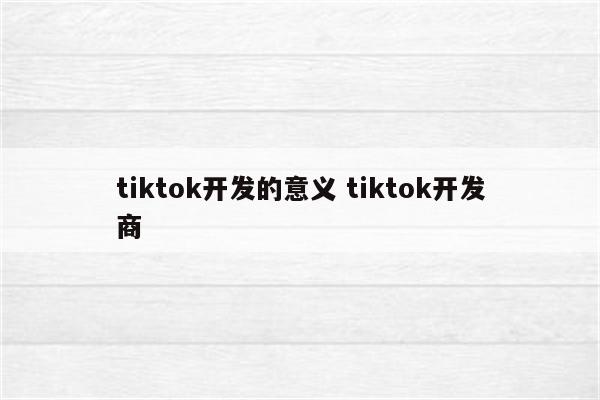 tiktok开发的意义 tiktok开发商