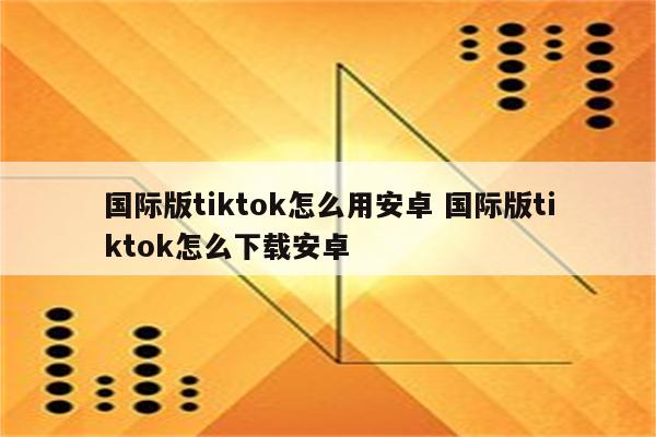 国际版tiktok怎么用安卓 国际版tiktok怎么下载安卓