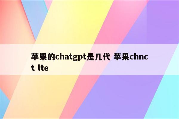 苹果的chatgpt是几代 苹果chnct lte