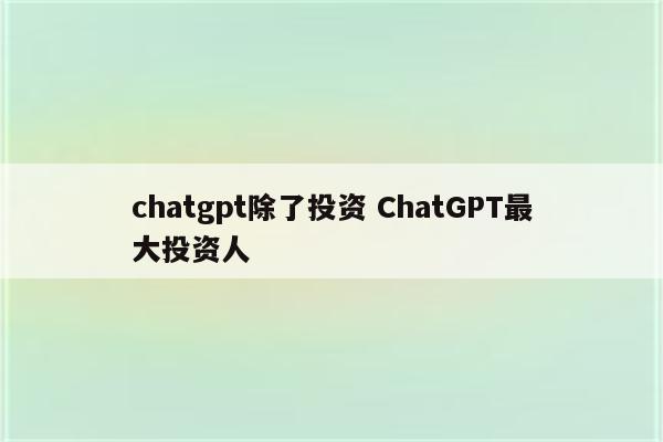 chatgpt除了投资 ChatGPT最大投资人