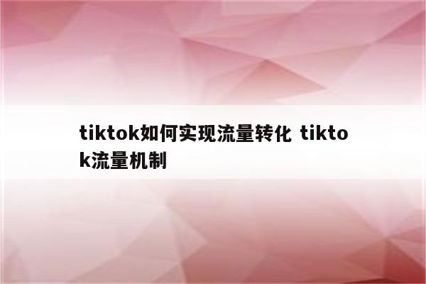 tiktok如何实现流量转化 tiktok流量机制