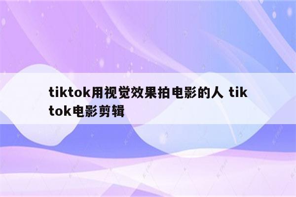 tiktok用视觉效果拍电影的人 tiktok电影剪辑