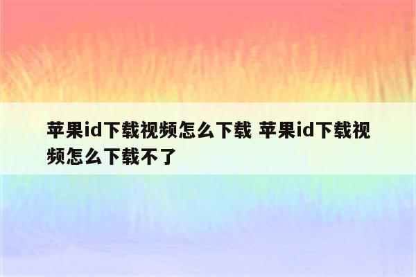 苹果id下载视频怎么下载 苹果id下载视频怎么下载不了