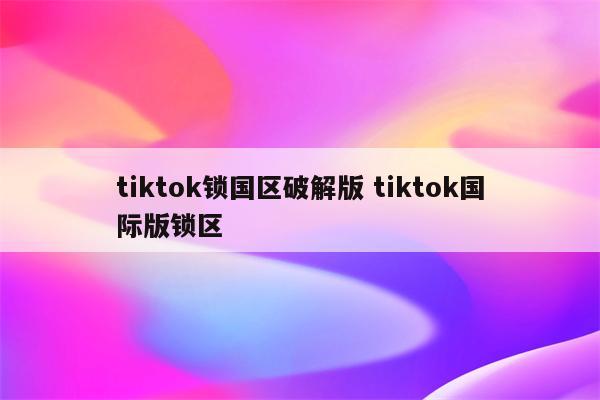 tiktok锁国区破解版 tiktok国际版锁区