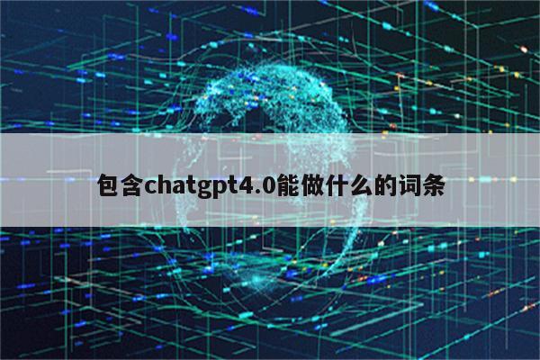 包含chatgpt4.0能做什么的词条