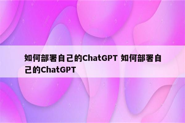 如何部署自己的ChatGPT 如何部署自己的ChatGPT