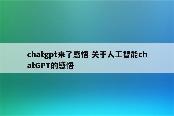 chatgpt来了感悟 关于人工智能chatGPT的感悟