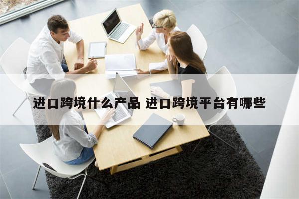 进口跨境什么产品 进口跨境平台有哪些