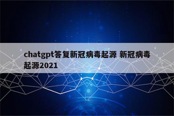 chatgpt答复新冠病毒起源 新冠病毒起源2021