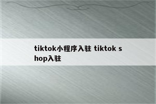 tiktok小程序入驻 tiktok shop入驻