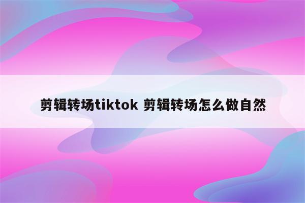 剪辑转场tiktok 剪辑转场怎么做自然