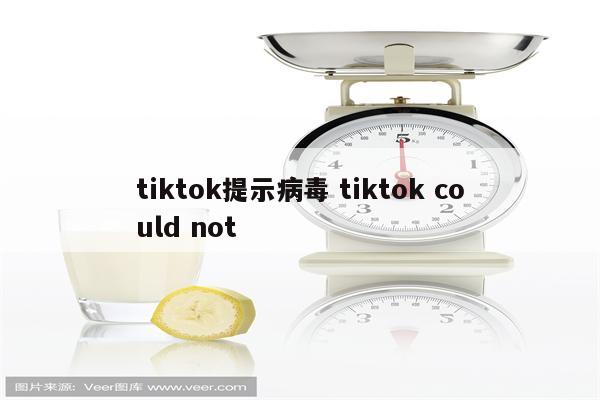 tiktok提示病毒 tiktok could not
