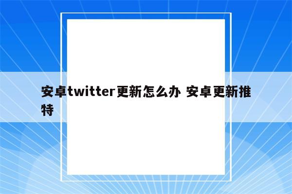 安卓twitter更新怎么办 安卓更新推特