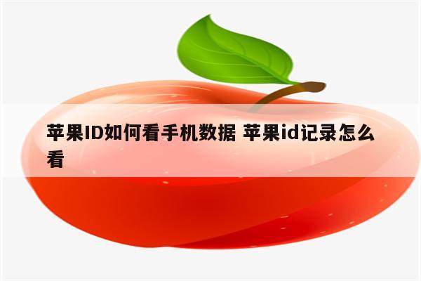 苹果ID如何看手机数据 苹果id记录怎么看