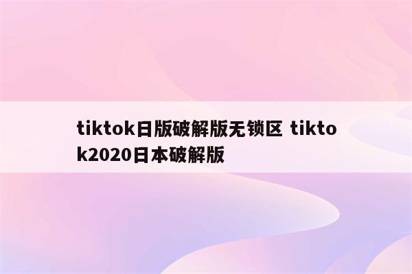 tiktok日版破解版无锁区 tiktok2020日本破解版