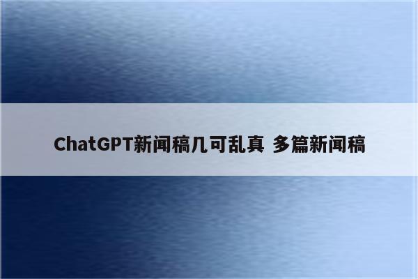 ChatGPT新闻稿几可乱真 多篇新闻稿