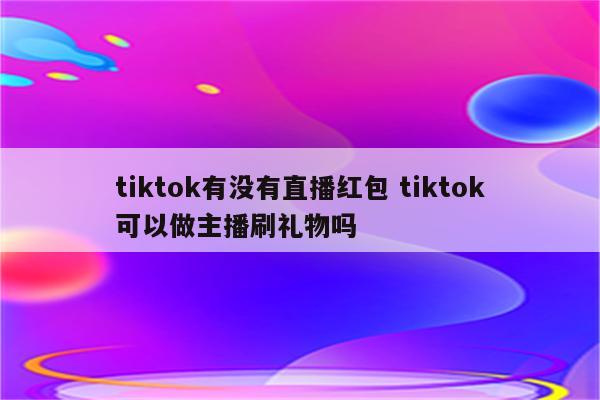 tiktok有没有直播红包 tiktok可以做主播刷礼物吗