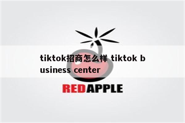 tiktok招商怎么样 tiktok business center