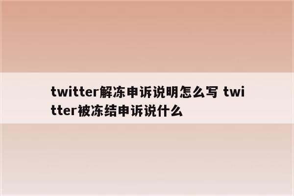 twitter解冻申诉说明怎么写 twitter被冻结申诉说什么