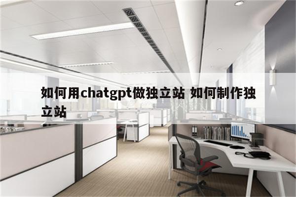 如何用chatgpt做独立站 如何制作独立站