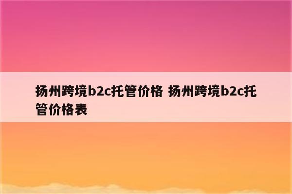 扬州跨境b2c托管价格 扬州跨境b2c托管价格表