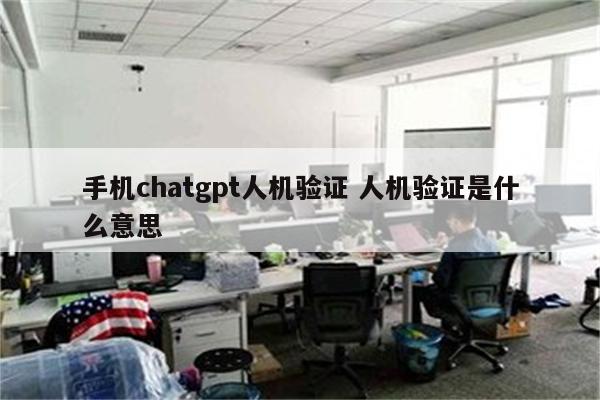 手机chatgpt人机验证 人机验证是什么意思