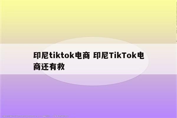 印尼tiktok电商 印尼TikTok电商还有救