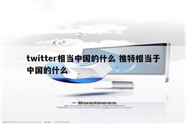 twitter相当中国的什么 推特相当于中国的什么