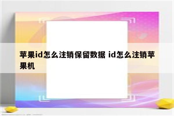 苹果id怎么注销保留数据 id怎么注销苹果机