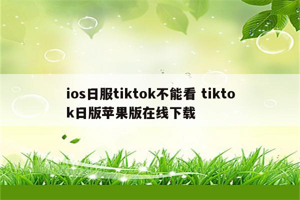 ios日服tiktok不能看 tiktok日版苹果版在线下载