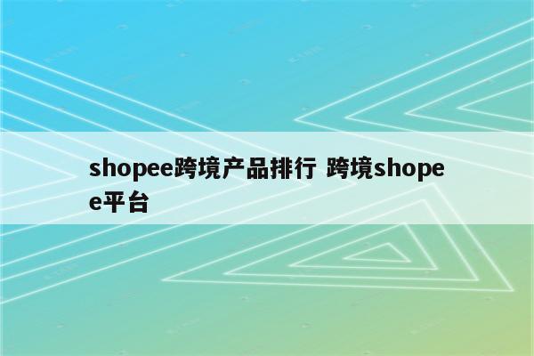 shopee跨境产品排行 跨境shopee平台