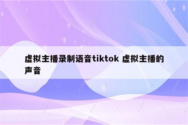 虚拟主播录制语音tiktok 虚拟主播的声音