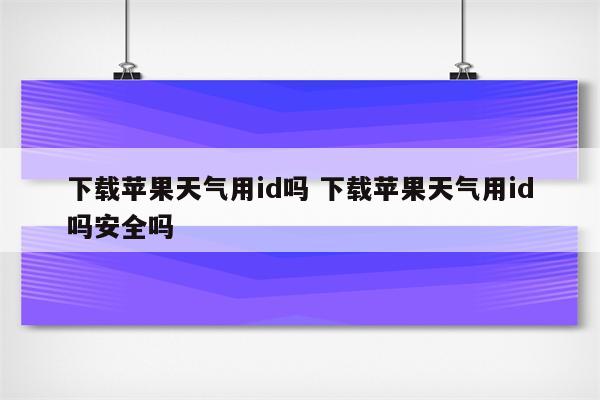 下载苹果天气用id吗 下载苹果天气用id吗安全吗