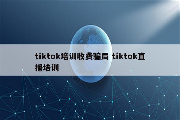 tiktok培训收费骗局 tiktok直播培训