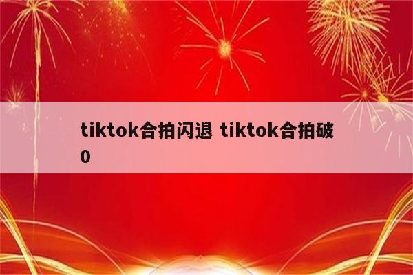 tiktok合拍闪退 tiktok合拍破0