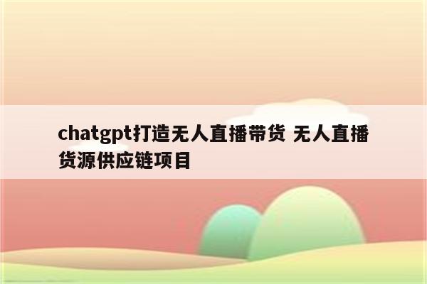 chatgpt打造无人直播带货 无人直播货源供应链项目