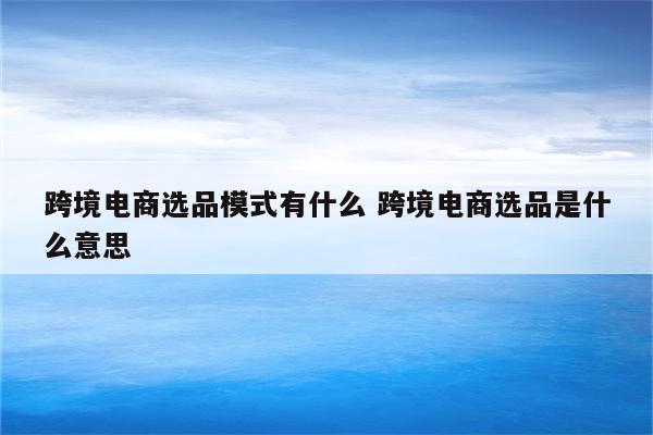 跨境电商选品模式有什么 跨境电商选品是什么意思